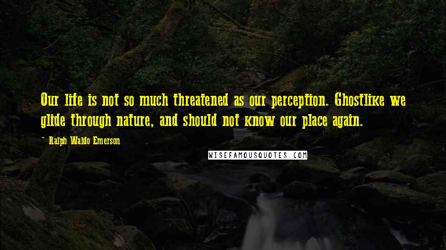 Ralph Waldo Emerson Quotes: Our life is not so much threatened as our perception. Ghostlike we glide through nature, and should not know our place again.