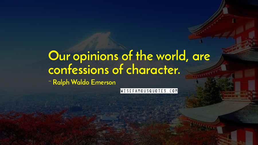 Ralph Waldo Emerson Quotes: Our opinions of the world, are confessions of character.