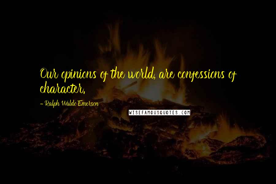 Ralph Waldo Emerson Quotes: Our opinions of the world, are confessions of character.