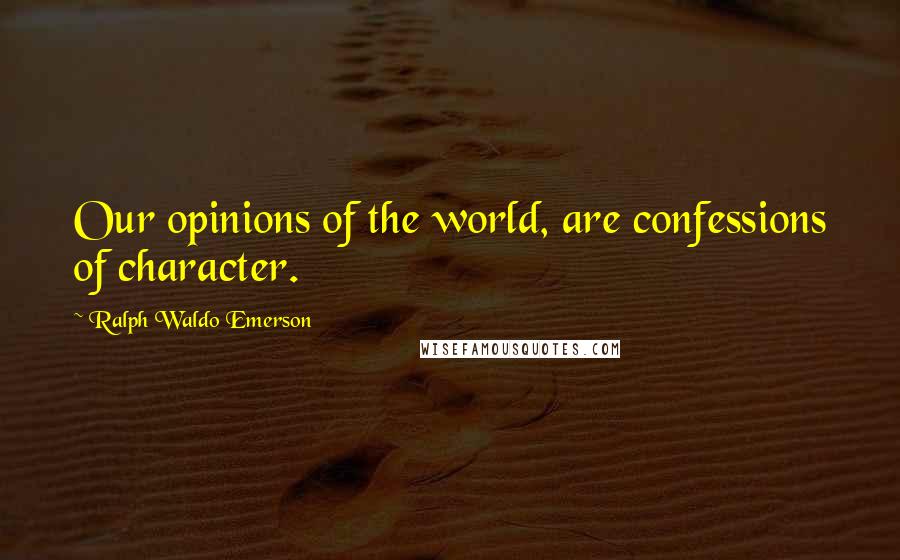 Ralph Waldo Emerson Quotes: Our opinions of the world, are confessions of character.