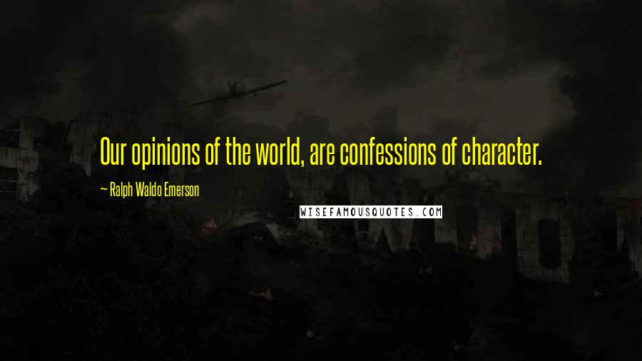 Ralph Waldo Emerson Quotes: Our opinions of the world, are confessions of character.