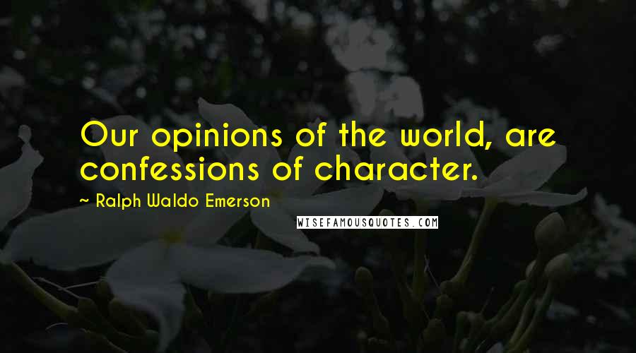 Ralph Waldo Emerson Quotes: Our opinions of the world, are confessions of character.