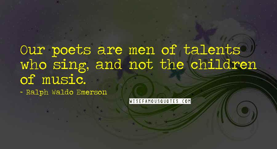 Ralph Waldo Emerson Quotes: Our poets are men of talents who sing, and not the children of music.