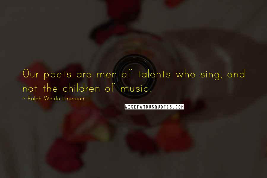 Ralph Waldo Emerson Quotes: Our poets are men of talents who sing, and not the children of music.