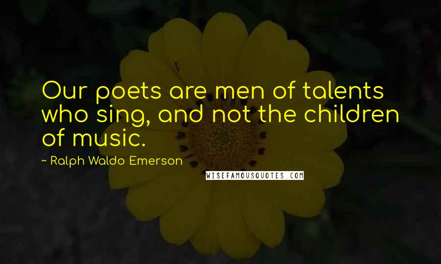 Ralph Waldo Emerson Quotes: Our poets are men of talents who sing, and not the children of music.