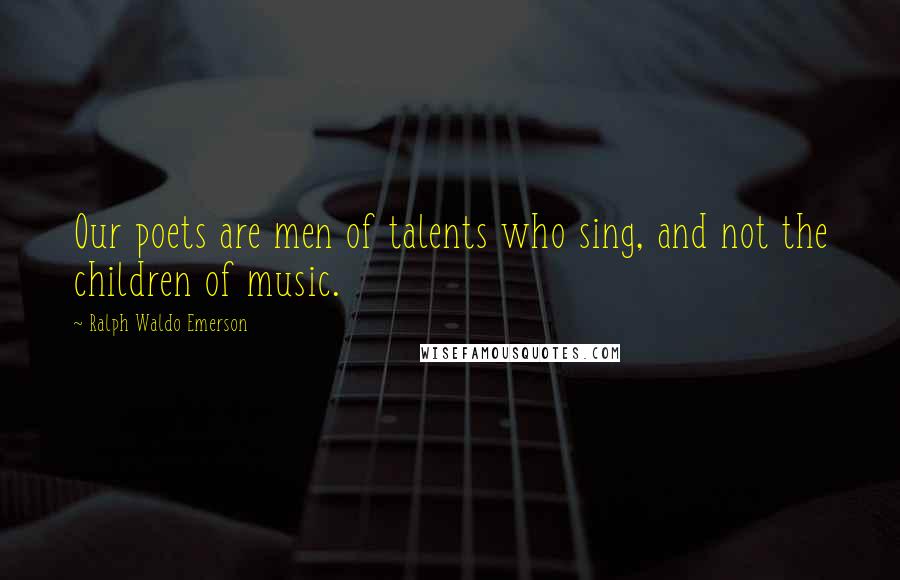 Ralph Waldo Emerson Quotes: Our poets are men of talents who sing, and not the children of music.