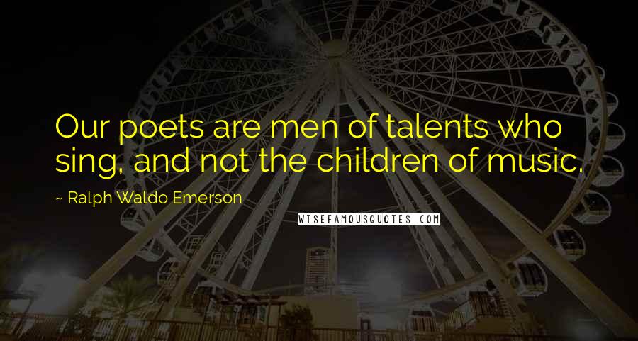 Ralph Waldo Emerson Quotes: Our poets are men of talents who sing, and not the children of music.