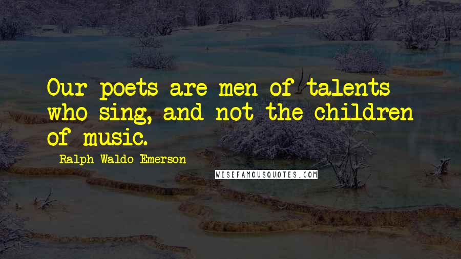 Ralph Waldo Emerson Quotes: Our poets are men of talents who sing, and not the children of music.