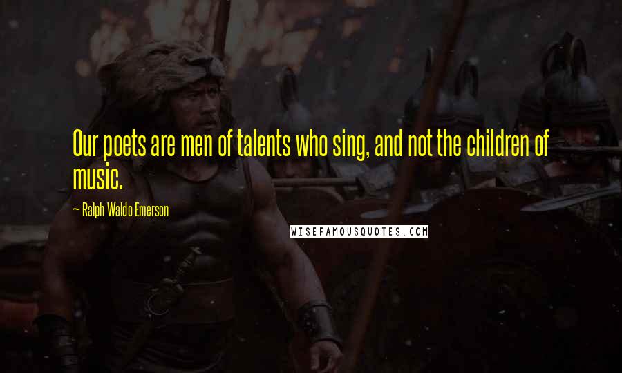 Ralph Waldo Emerson Quotes: Our poets are men of talents who sing, and not the children of music.