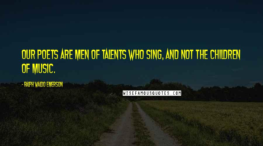 Ralph Waldo Emerson Quotes: Our poets are men of talents who sing, and not the children of music.