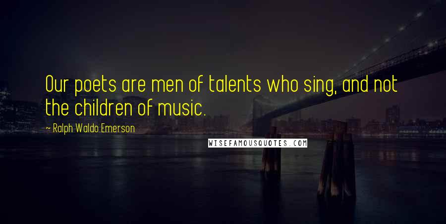 Ralph Waldo Emerson Quotes: Our poets are men of talents who sing, and not the children of music.