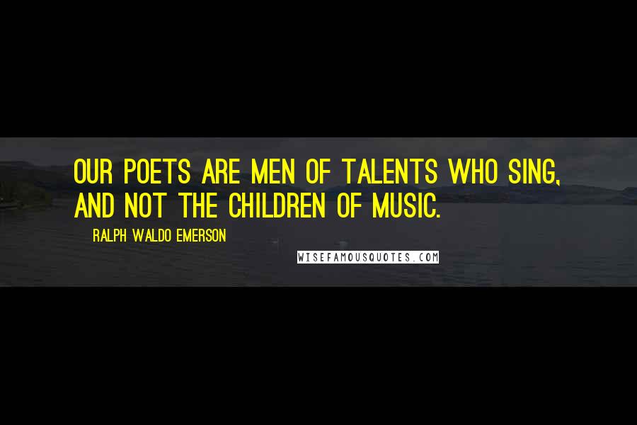 Ralph Waldo Emerson Quotes: Our poets are men of talents who sing, and not the children of music.