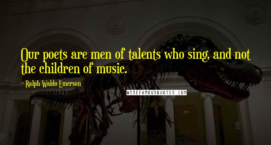 Ralph Waldo Emerson Quotes: Our poets are men of talents who sing, and not the children of music.