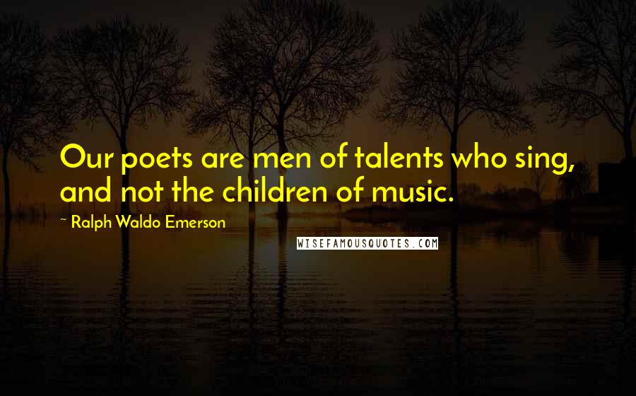 Ralph Waldo Emerson Quotes: Our poets are men of talents who sing, and not the children of music.