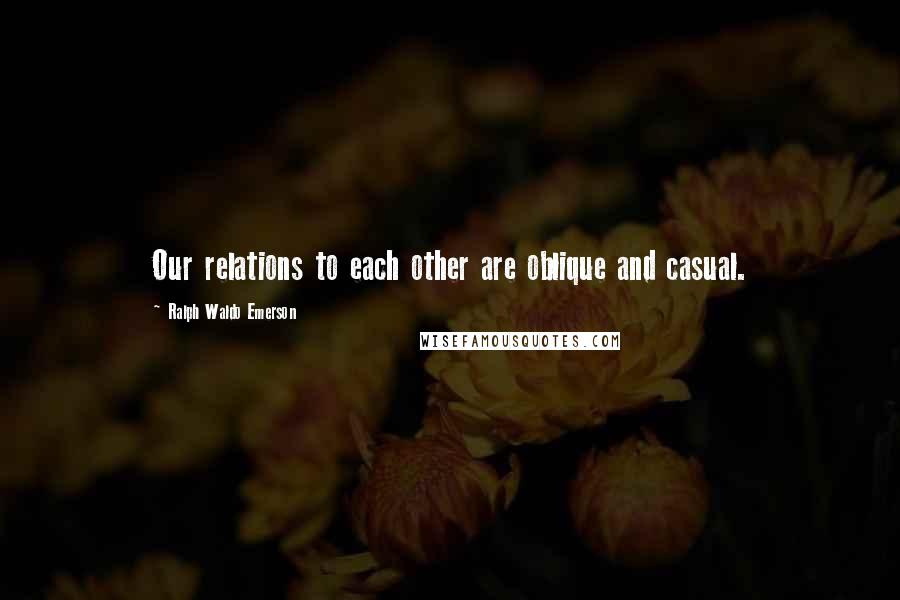 Ralph Waldo Emerson Quotes: Our relations to each other are oblique and casual.