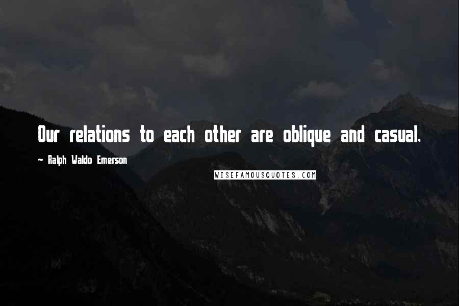 Ralph Waldo Emerson Quotes: Our relations to each other are oblique and casual.