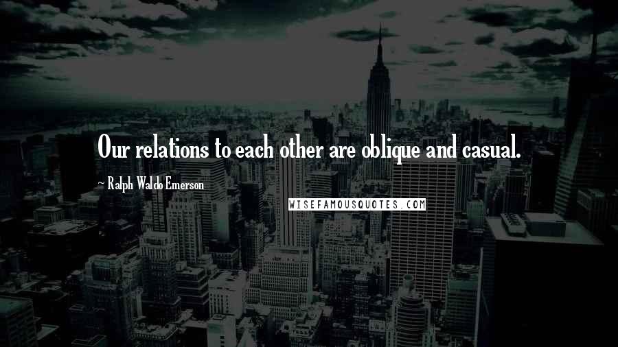 Ralph Waldo Emerson Quotes: Our relations to each other are oblique and casual.