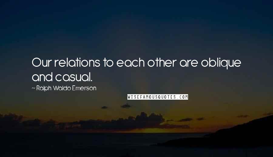 Ralph Waldo Emerson Quotes: Our relations to each other are oblique and casual.