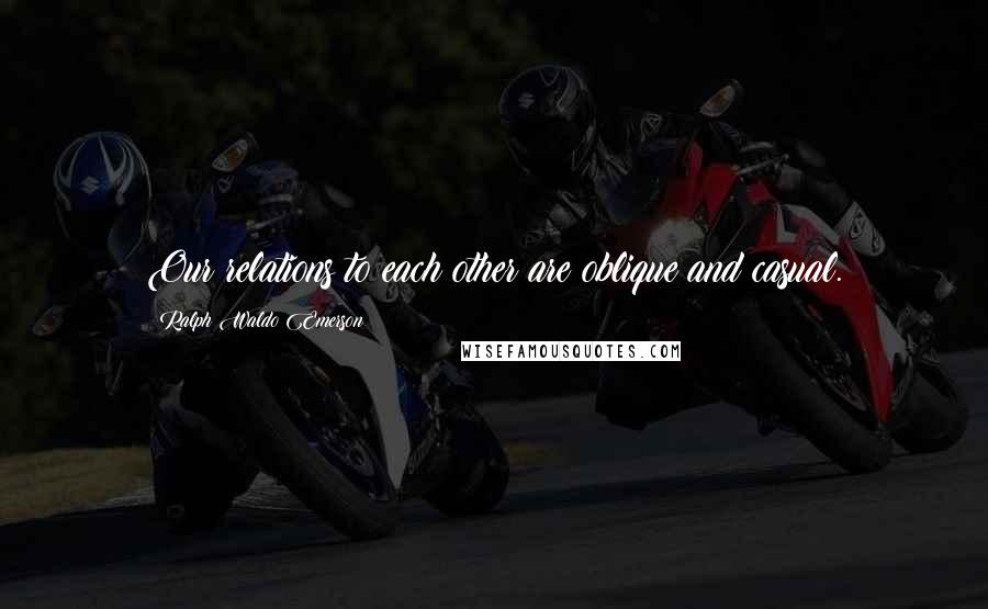 Ralph Waldo Emerson Quotes: Our relations to each other are oblique and casual.