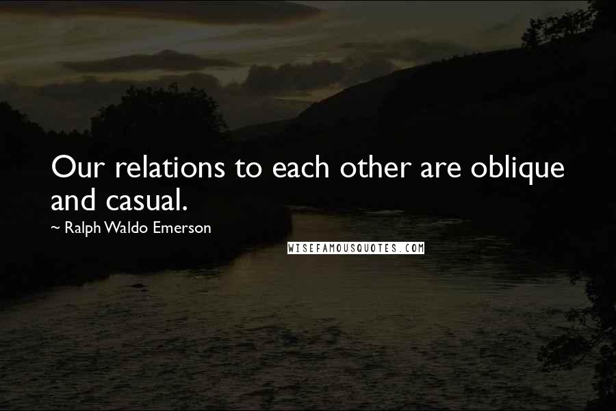 Ralph Waldo Emerson Quotes: Our relations to each other are oblique and casual.