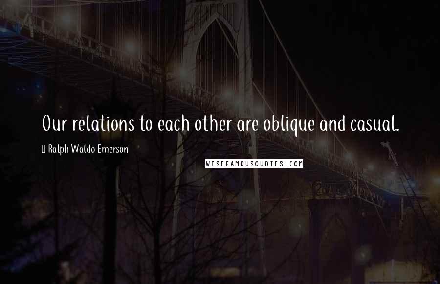 Ralph Waldo Emerson Quotes: Our relations to each other are oblique and casual.