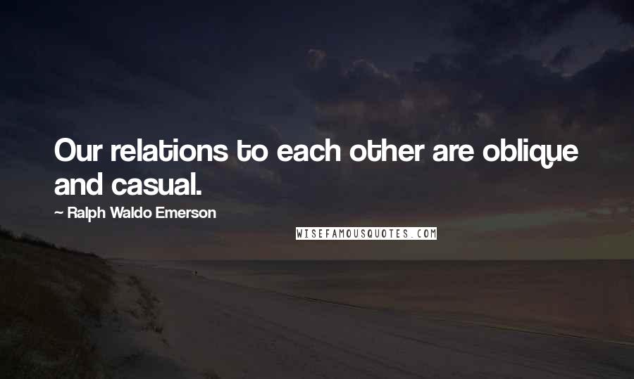 Ralph Waldo Emerson Quotes: Our relations to each other are oblique and casual.
