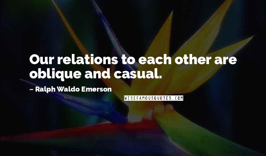 Ralph Waldo Emerson Quotes: Our relations to each other are oblique and casual.