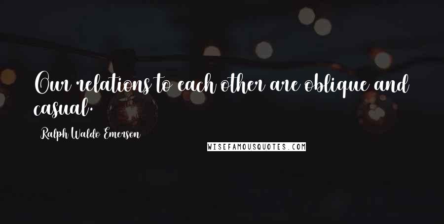 Ralph Waldo Emerson Quotes: Our relations to each other are oblique and casual.