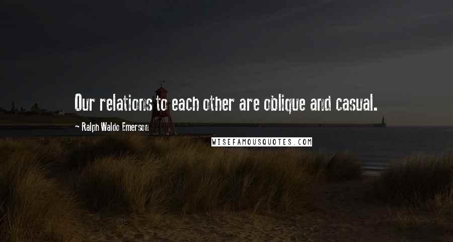 Ralph Waldo Emerson Quotes: Our relations to each other are oblique and casual.