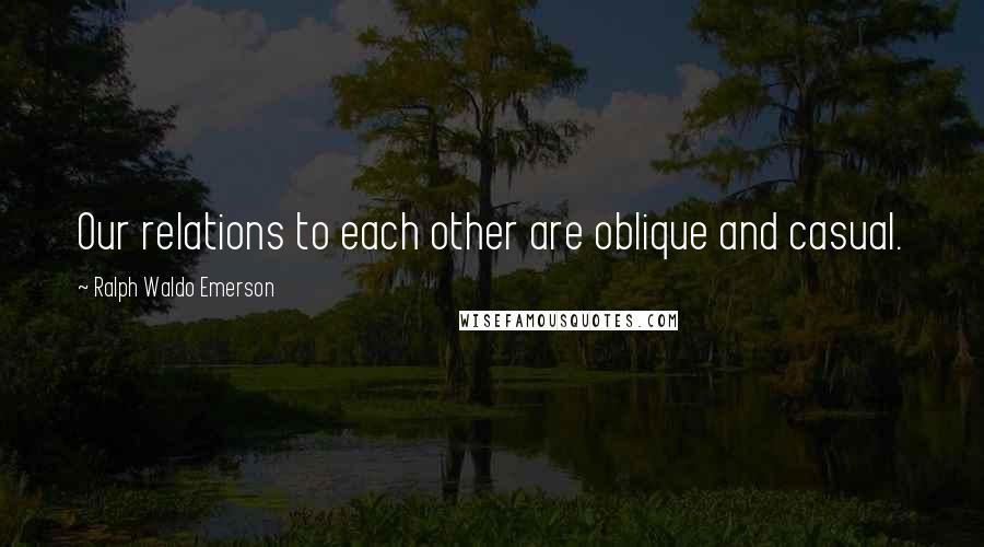 Ralph Waldo Emerson Quotes: Our relations to each other are oblique and casual.
