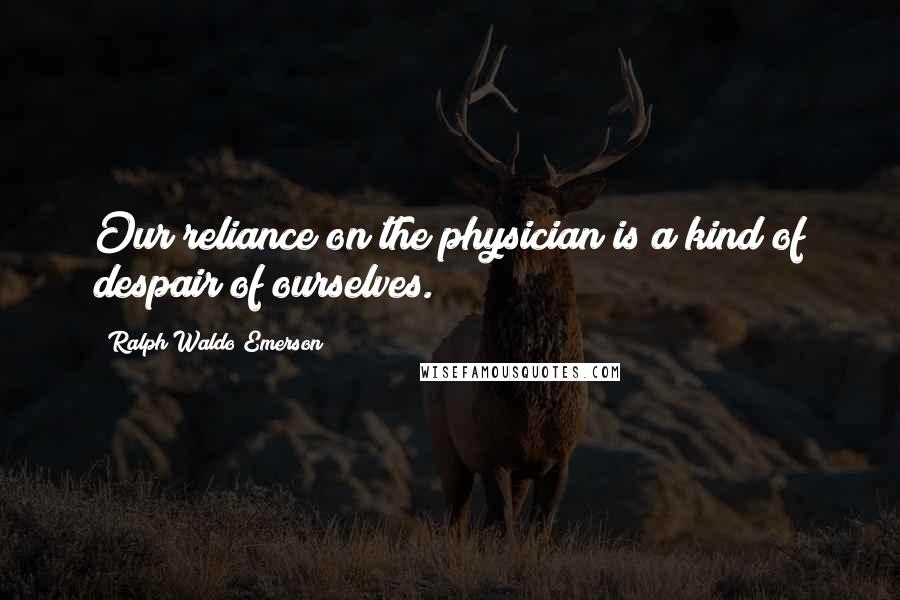 Ralph Waldo Emerson Quotes: Our reliance on the physician is a kind of despair of ourselves.