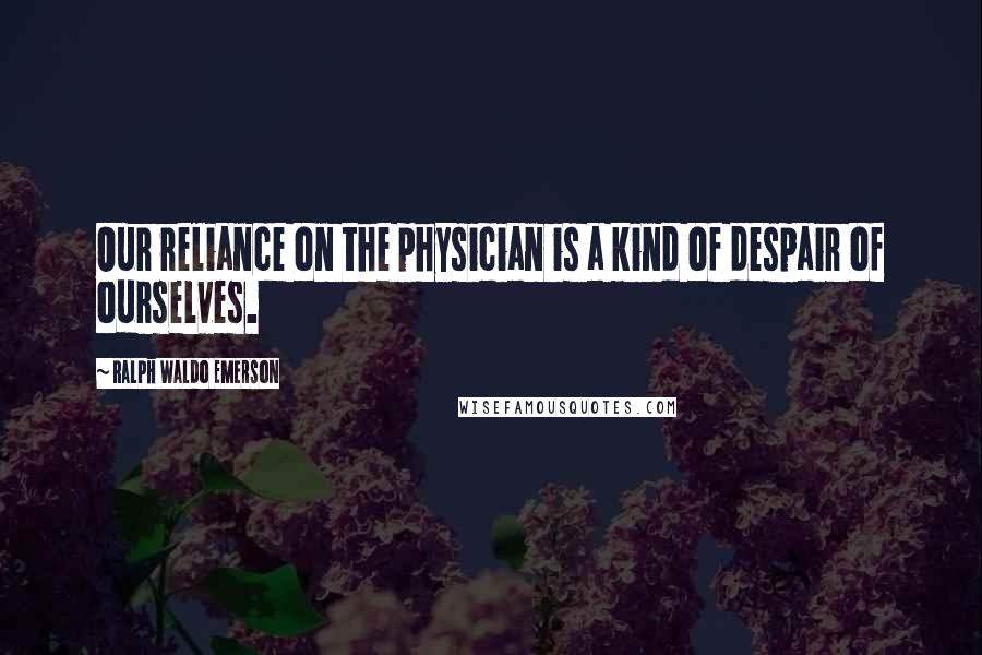 Ralph Waldo Emerson Quotes: Our reliance on the physician is a kind of despair of ourselves.