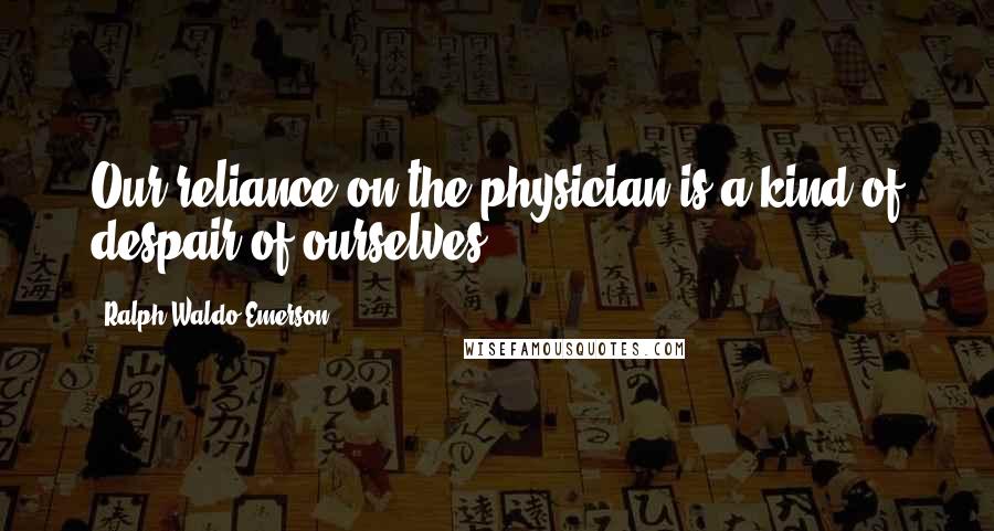 Ralph Waldo Emerson Quotes: Our reliance on the physician is a kind of despair of ourselves.
