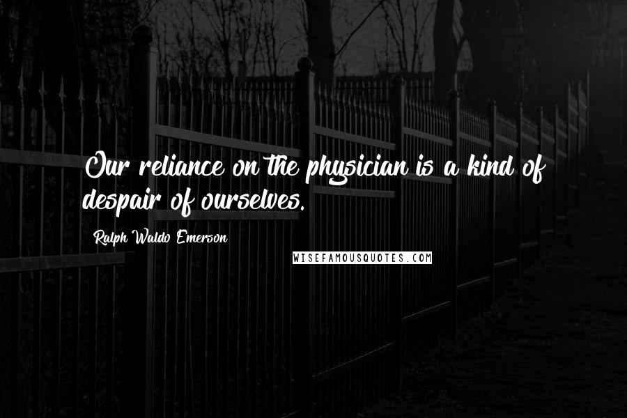 Ralph Waldo Emerson Quotes: Our reliance on the physician is a kind of despair of ourselves.
