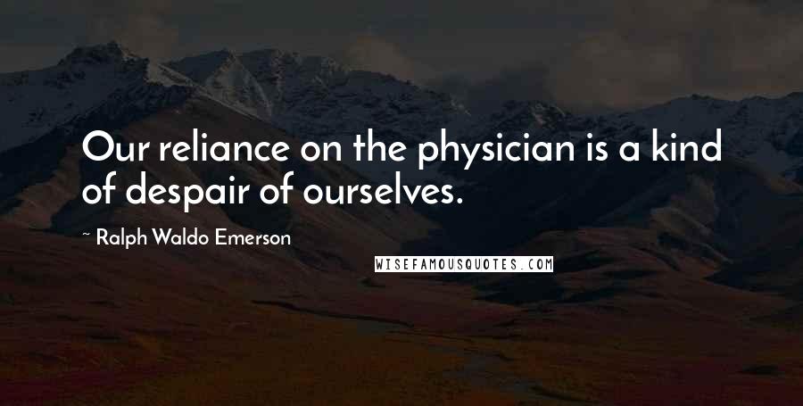 Ralph Waldo Emerson Quotes: Our reliance on the physician is a kind of despair of ourselves.