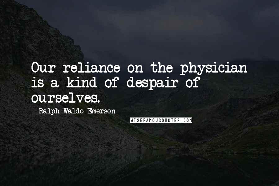 Ralph Waldo Emerson Quotes: Our reliance on the physician is a kind of despair of ourselves.