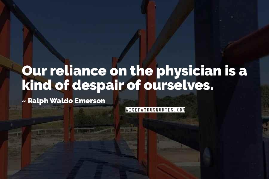 Ralph Waldo Emerson Quotes: Our reliance on the physician is a kind of despair of ourselves.