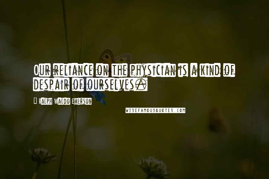 Ralph Waldo Emerson Quotes: Our reliance on the physician is a kind of despair of ourselves.
