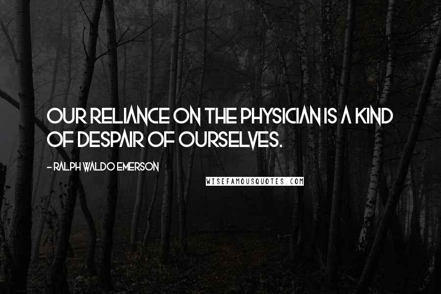 Ralph Waldo Emerson Quotes: Our reliance on the physician is a kind of despair of ourselves.