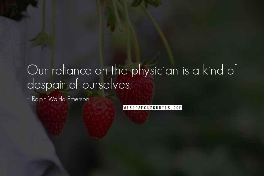 Ralph Waldo Emerson Quotes: Our reliance on the physician is a kind of despair of ourselves.