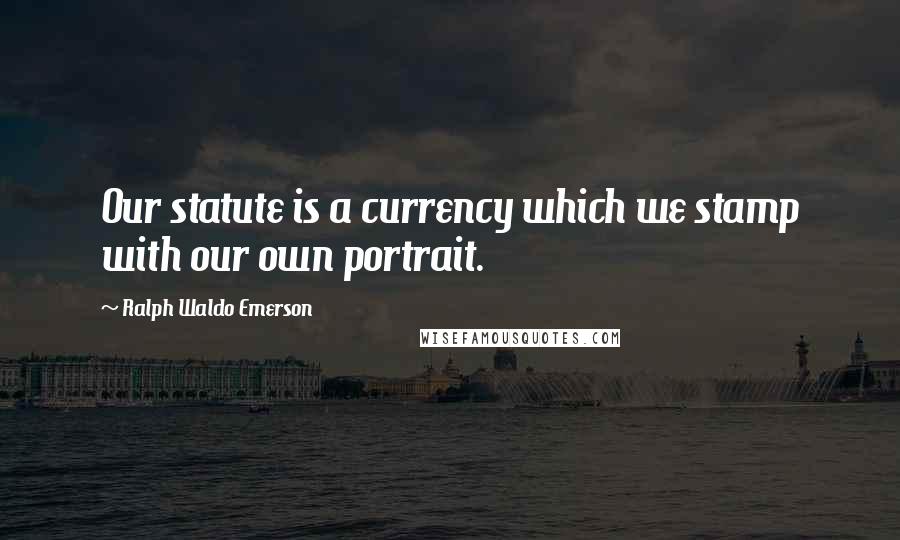 Ralph Waldo Emerson Quotes: Our statute is a currency which we stamp with our own portrait.