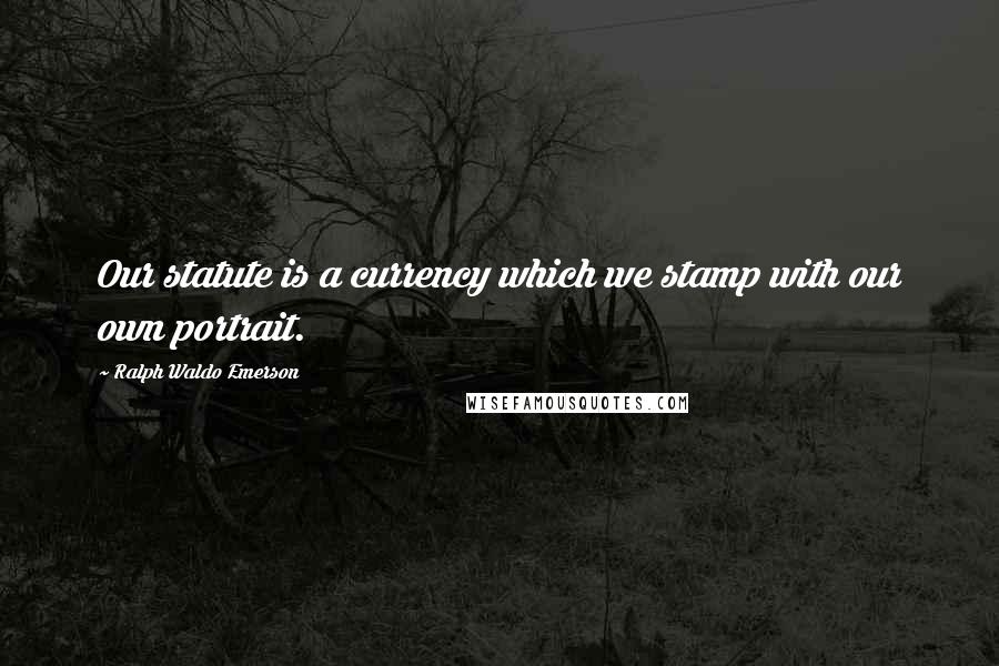 Ralph Waldo Emerson Quotes: Our statute is a currency which we stamp with our own portrait.