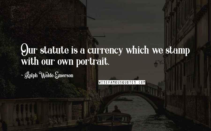 Ralph Waldo Emerson Quotes: Our statute is a currency which we stamp with our own portrait.