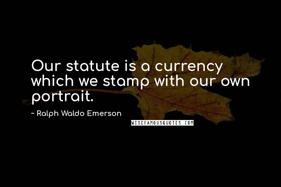 Ralph Waldo Emerson Quotes: Our statute is a currency which we stamp with our own portrait.