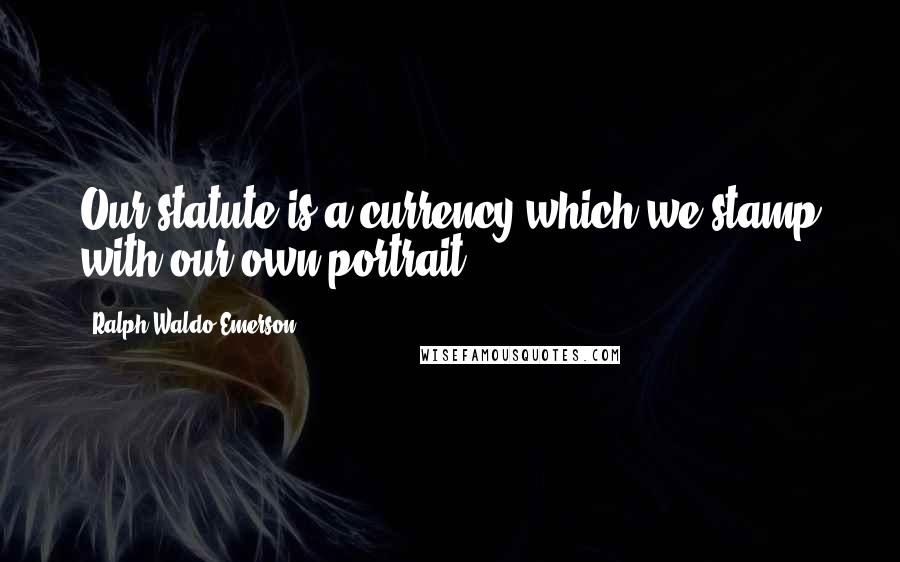 Ralph Waldo Emerson Quotes: Our statute is a currency which we stamp with our own portrait.