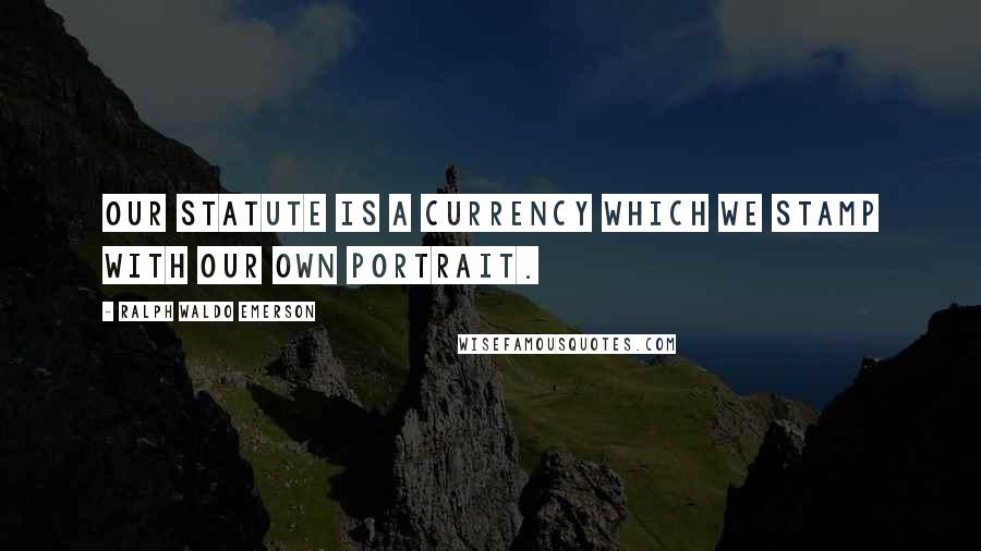 Ralph Waldo Emerson Quotes: Our statute is a currency which we stamp with our own portrait.