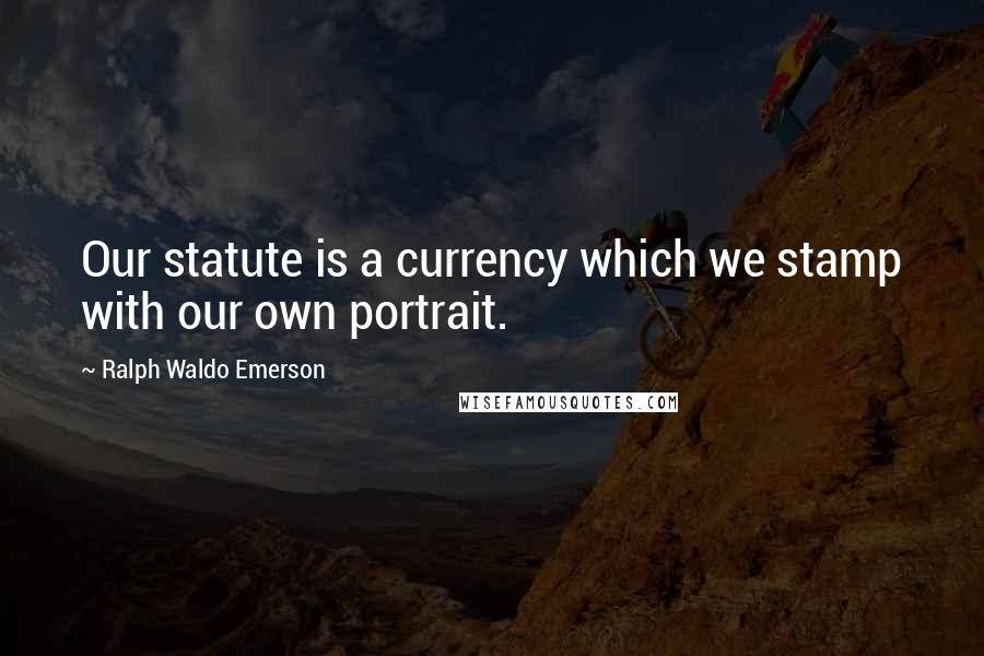 Ralph Waldo Emerson Quotes: Our statute is a currency which we stamp with our own portrait.