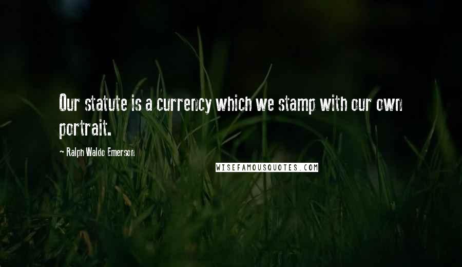 Ralph Waldo Emerson Quotes: Our statute is a currency which we stamp with our own portrait.