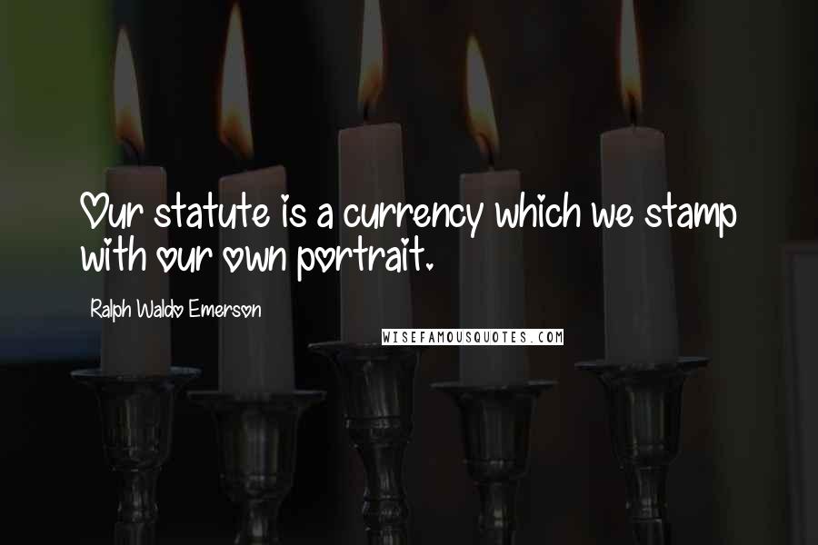 Ralph Waldo Emerson Quotes: Our statute is a currency which we stamp with our own portrait.