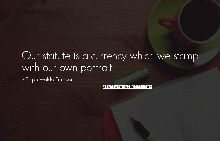 Ralph Waldo Emerson Quotes: Our statute is a currency which we stamp with our own portrait.